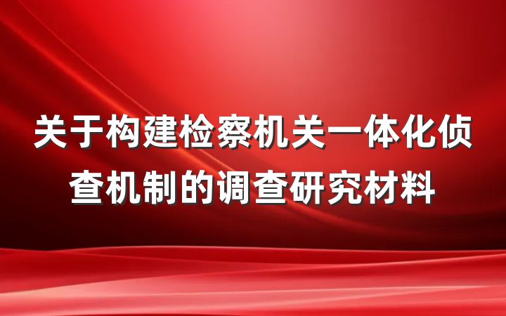 关于构建检察机关一体化侦查机制的调查研究材料
