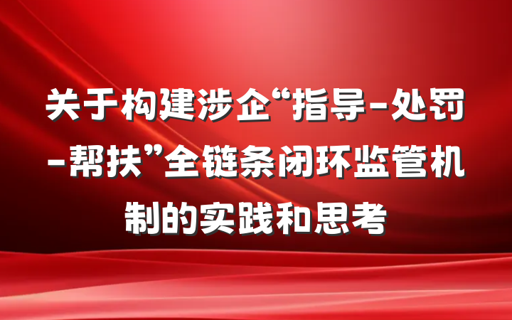 关于构建涉企“指导-处罚-帮扶”全链条闭环监管机制的实践和思考