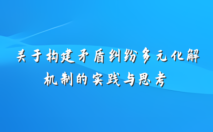 关于构建矛盾纠纷多元化解机制的实践与思考