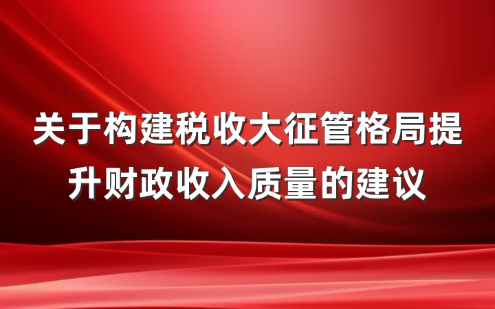 关于构建税收大征管格局提升财政收入质量的建议