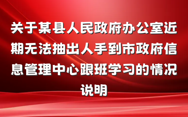 关于某县人民政府办公室近期无法抽出人手到市政府信息管理中心跟班学习的情况说明