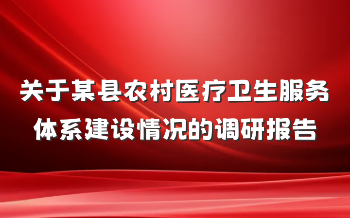 关于某县农村医疗卫生服务体系建设情况的调研报告