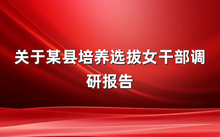 关于某县培养选拔女干部调研报告