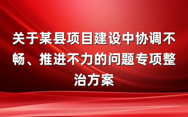 关于某县项目建设中协调不畅、推进不力的问题专项整治方案