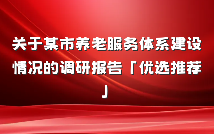 关于某市养老服务体系建设情况的调研报告「优选推荐」