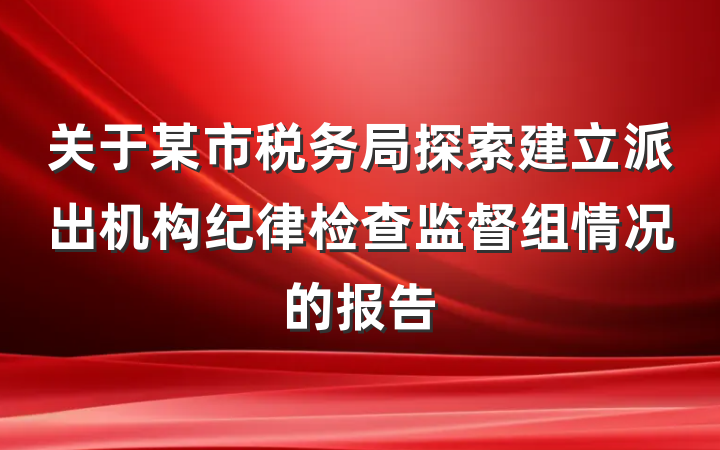 关于某市税务局探索建立派出机构纪律检查监督组情况的报告