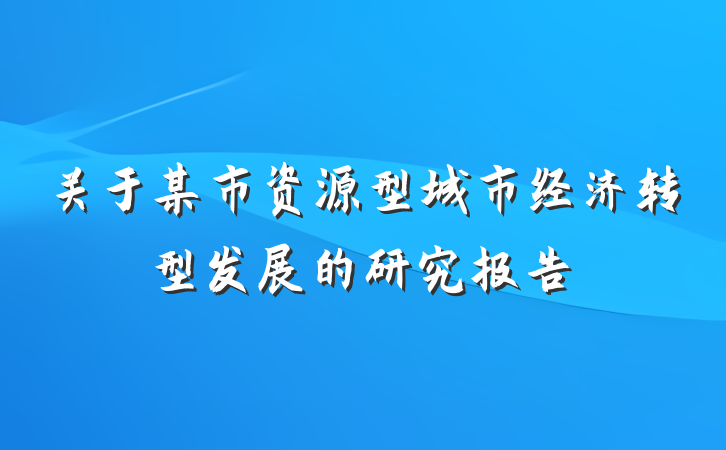 关于某市资源型城市经济转型发展的研究报告