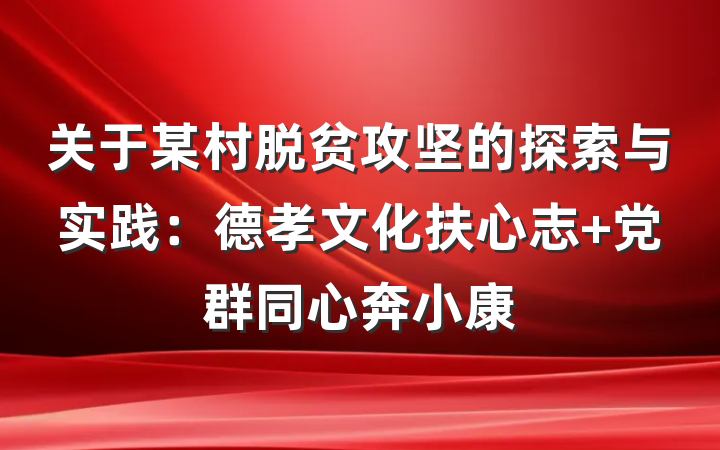 关于某村脱贫攻坚的探索与实践：德孝文化扶心志 党群同心奔小康