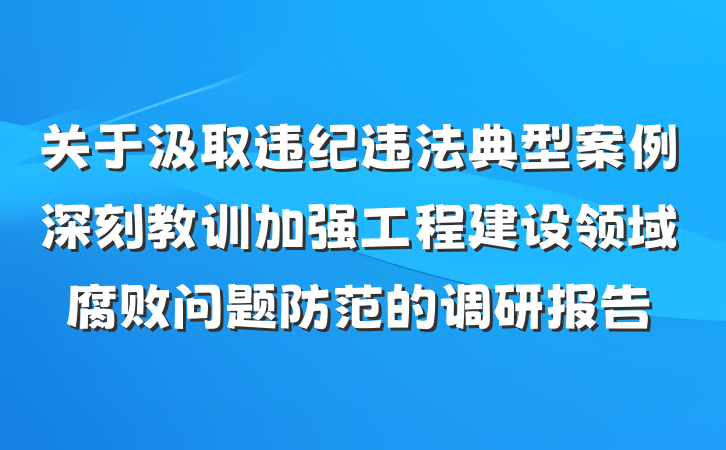 关于汲取违纪违法典型案例深刻教训加强工程建设领域腐败问题防范的调研报告