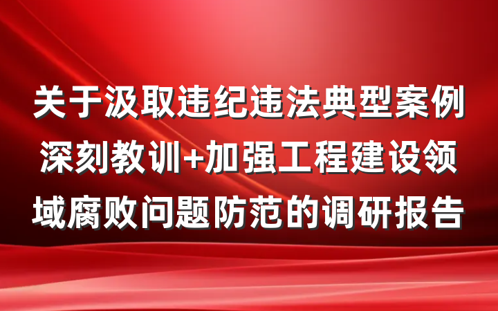 关于汲取违纪违法典型案例深刻教训 加强工程建设领域腐败问题防范的调研报告