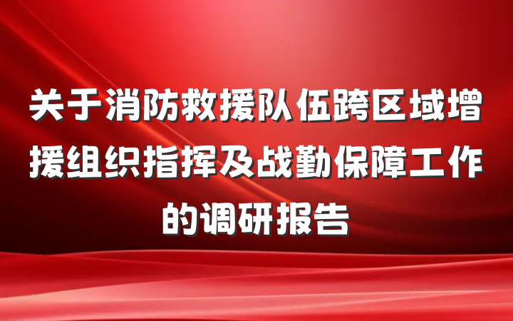 关于消防救援队伍跨区域增援组织指挥及战勤保障工作的调研报告