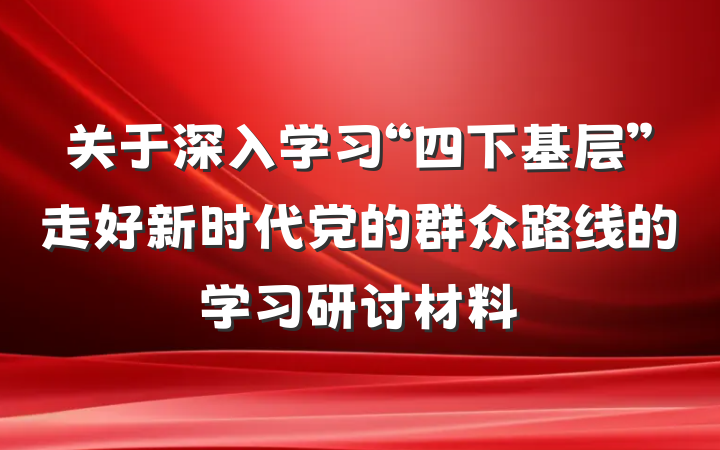 关于深入学习“四下基层”走好新时代党的群众路线的学习研讨材料