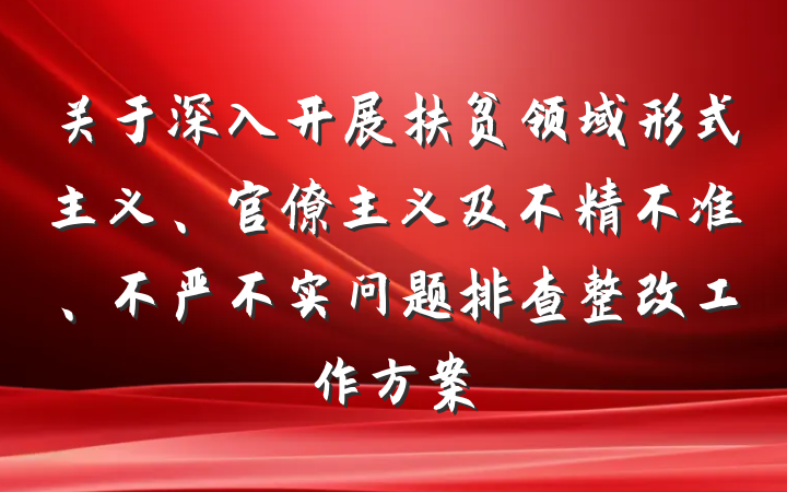 关于深入开展扶贫领域形式主义、官僚主义及不精不准、不严不实问题排查整改工作方案