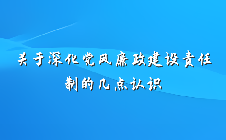 关于深化党风廉政建设责任制的几点认识
