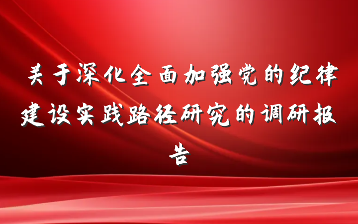 关于深化全面加强党的纪律建设实践路径研究的调研报告