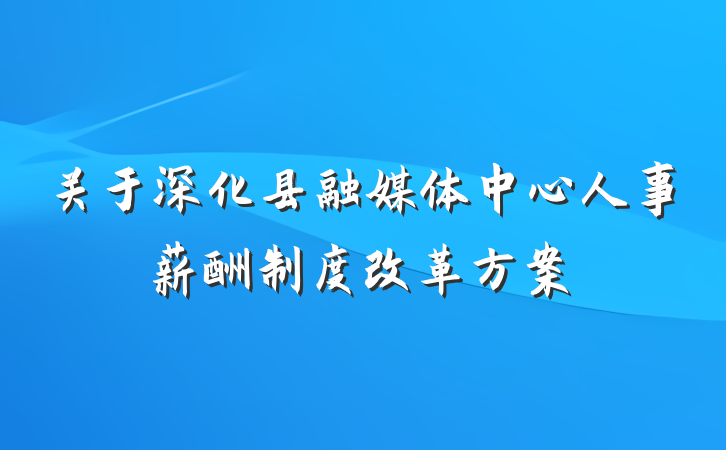关于深化县融媒体中心人事薪酬制度改革方案