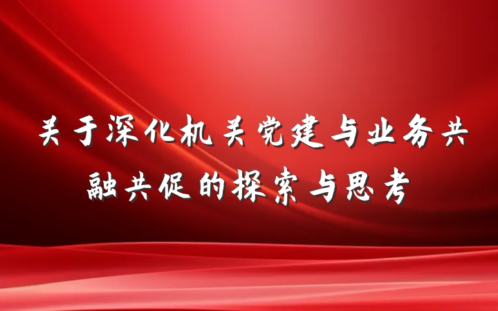 关于深化机关党建与业务共融共促的探索与思考