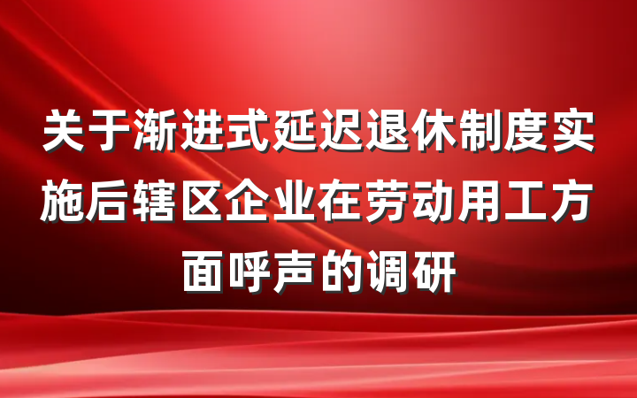 关于渐进式延迟退休制度实施后辖区企业在劳动用工方面呼声的调研
