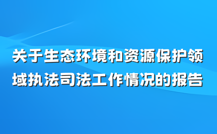 关于生态环境和资源保护领域执法司法工作情况的报告