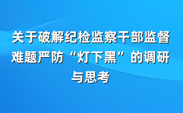 关于破解纪检监察干部监督难题严防“灯下黑”的调研与思考