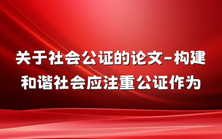 关于社会公证的论文-构建和谐社会应注重公证作为