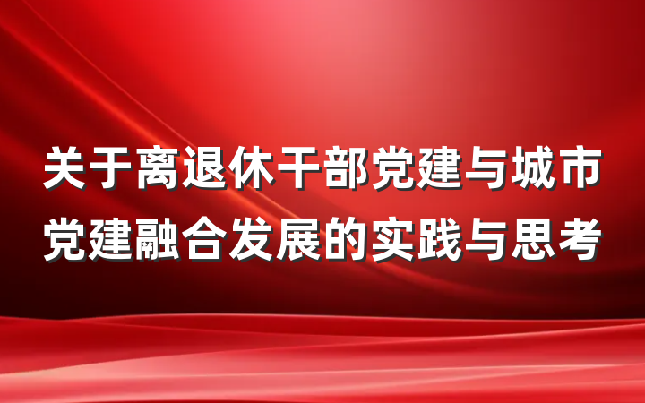 关于离退休干部党建与城市党建融合发展的实践与思考