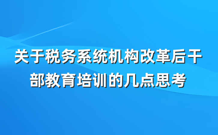 关于税务系统机构改革后干部教育培训的几点思考