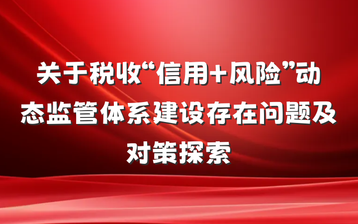 关于税收“信用+风险”动态监管体系建设存在问题及对策探索