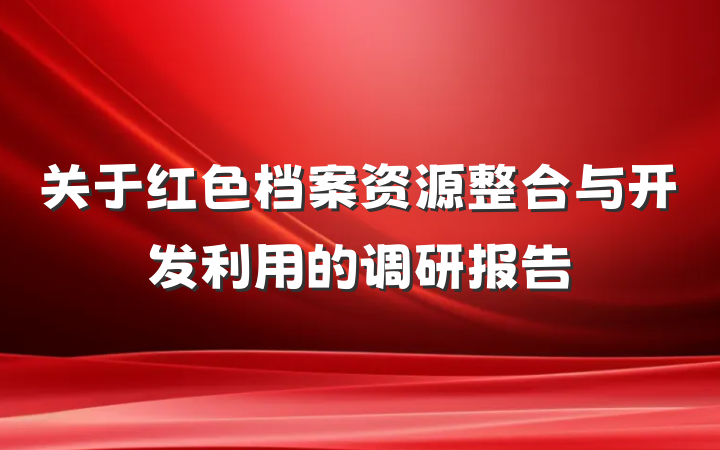 关于红色档案资源整合与开发利用的调研报告