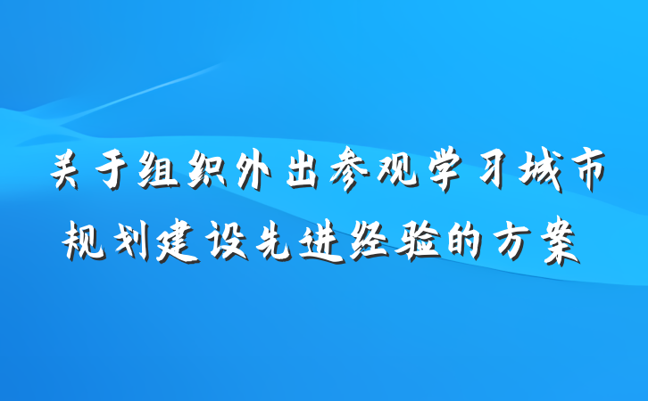 关于组织外出参观学习城市规划建设先进经验的方案