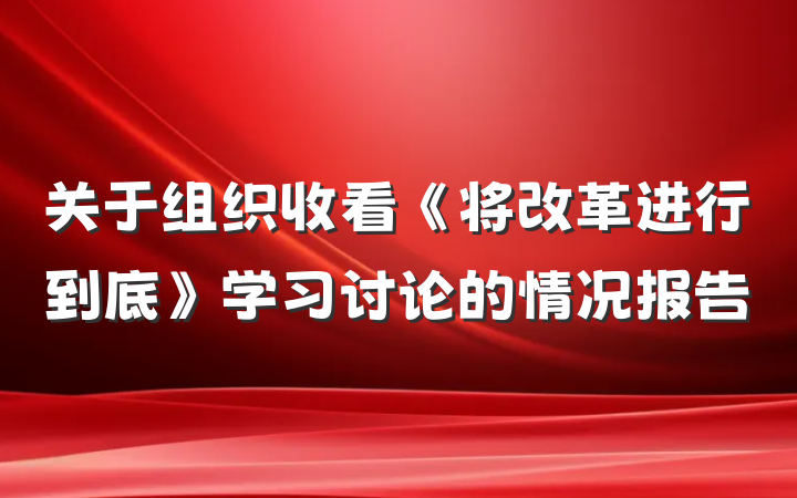 关于组织收看《将改革进行到底》学习讨论的情况报告