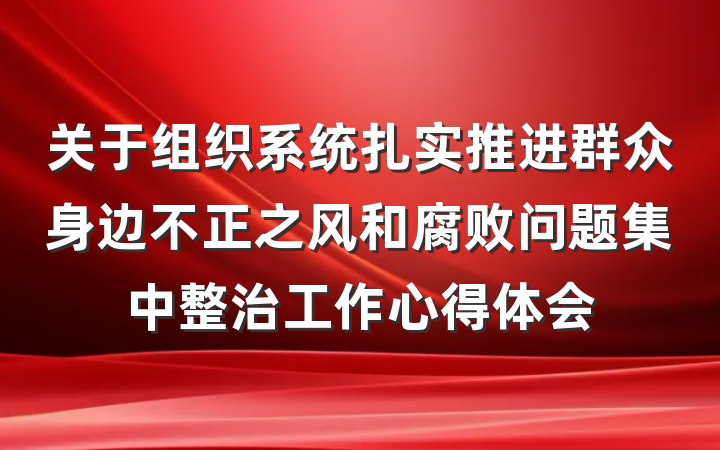 关于组织系统扎实推进群众身边不正之风和腐败问题集中整治工作心得体会