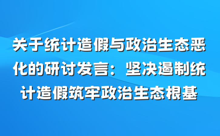 关于统计造假与政治生态恶化的研讨发言：坚决遏制统计造假筑牢政治生态根基