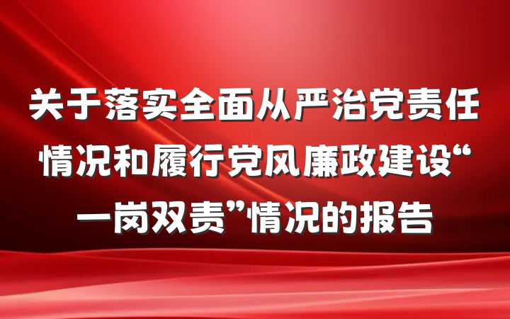 关于落实全面从严治党责任情况和履行党风廉政建设“一岗双责”情况的报告