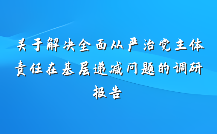 关于解决全面从严治党主体责任在基层递减问题的调研报告