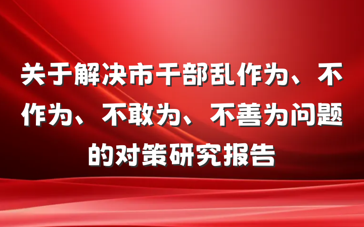 关于解决市干部乱作为、不作为、不敢为、不善为问题的对策研究报告