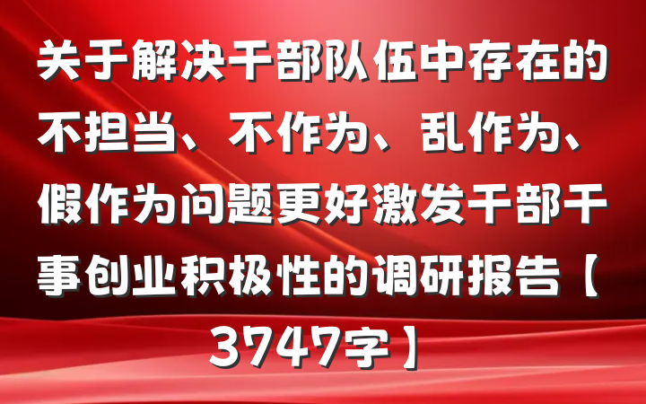 关于解决干部队伍中存在的不担当、不作为、乱作为、假作为问题更好激发干部干事创业积极性的调研报告【3747字】