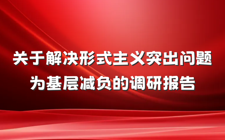 关于解决形式主义突出问题为基层减负的调研报告