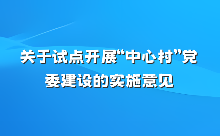 关于试点开展“中心村”党委建设的实施意见