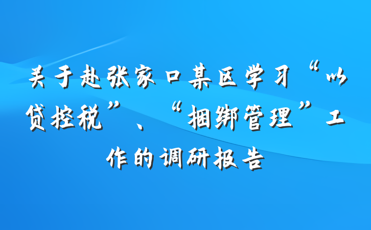 关于赴张家口某区学习“以贷控税”、“捆绑管理”工作的调研报告