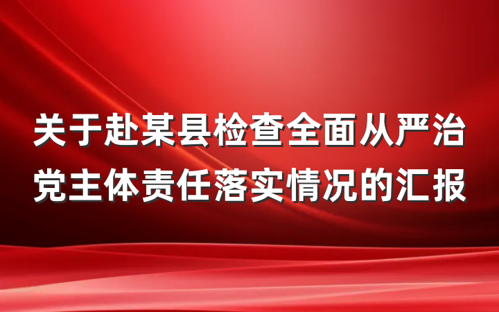 关于赴某县检查全面从严治党主体责任落实情况的汇报