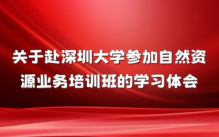 关于赴深圳大学参加自然资源业务培训班的学习体会