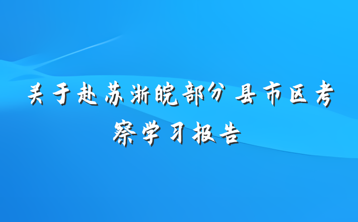 关于赴苏浙皖部分县市区考察学习报告