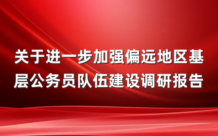 关于进一步加强偏远地区基层公务员队伍建设调研报告