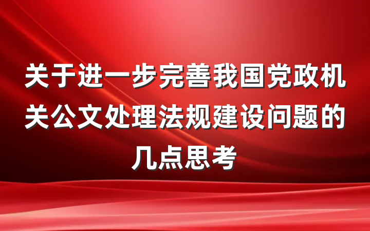 关于进一步完善我国党政机关公文处理法规建设问题的几点思考
