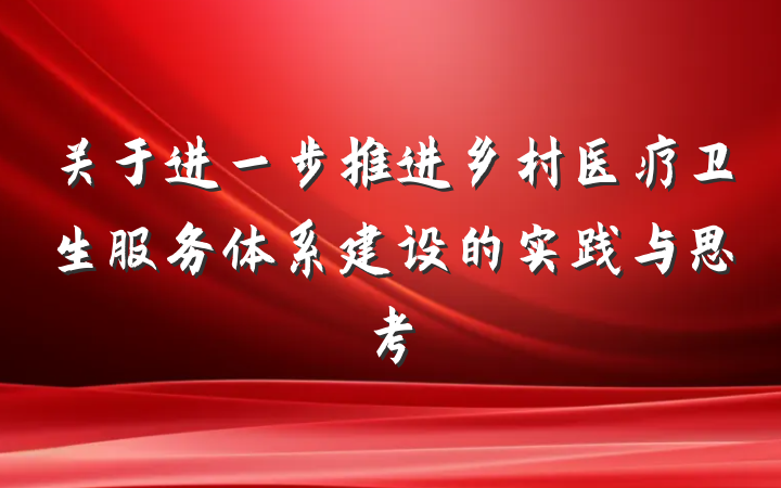 关于进一步推进乡村医疗卫生服务体系建设的实践与思考