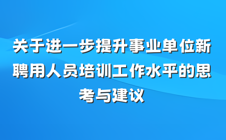 关于进一步提升事业单位新聘用人员培训工作水平的思考与建议