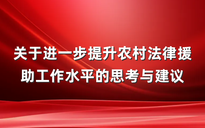 关于进一步提升农村法律援助工作水平的思考与建议