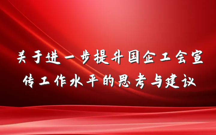 关于进一步提升国企工会宣传工作水平的思考与建议