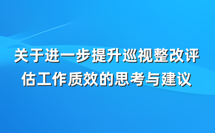 关于进一步提升巡视整改评估工作质效的思考与建议